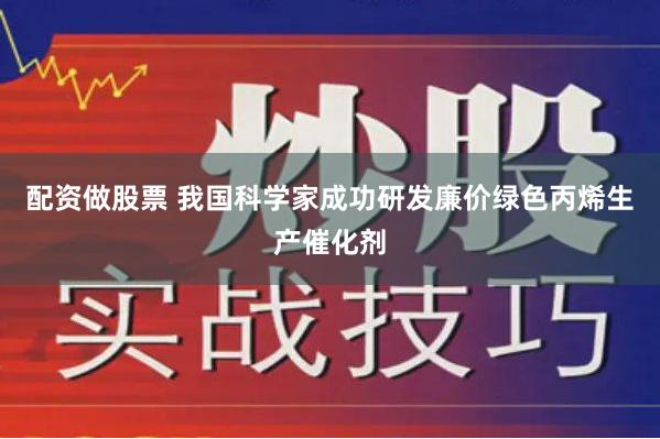 配资做股票 我国科学家成功研发廉价绿色丙烯生产催化剂