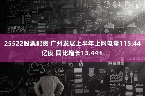 25522股票配资 广州发展上半年上网电量115.44亿度 同比增长13.44%