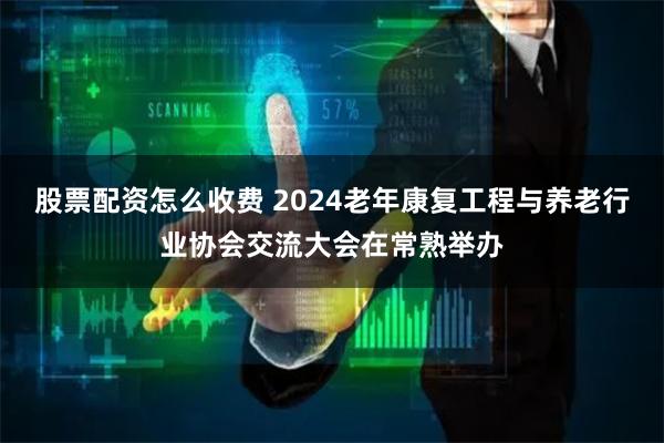 股票配资怎么收费 2024老年康复工程与养老行业协会交流大会在常熟举办