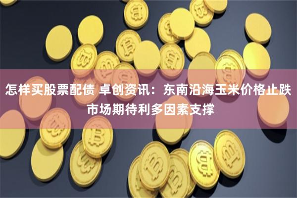 怎样买股票配债 卓创资讯：东南沿海玉米价格止跌 市场期待利多因素支撑