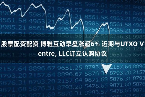 股票配资配资 博雅互动早盘涨超6% 近期与UTXO Ventre, LLC订立认购协议