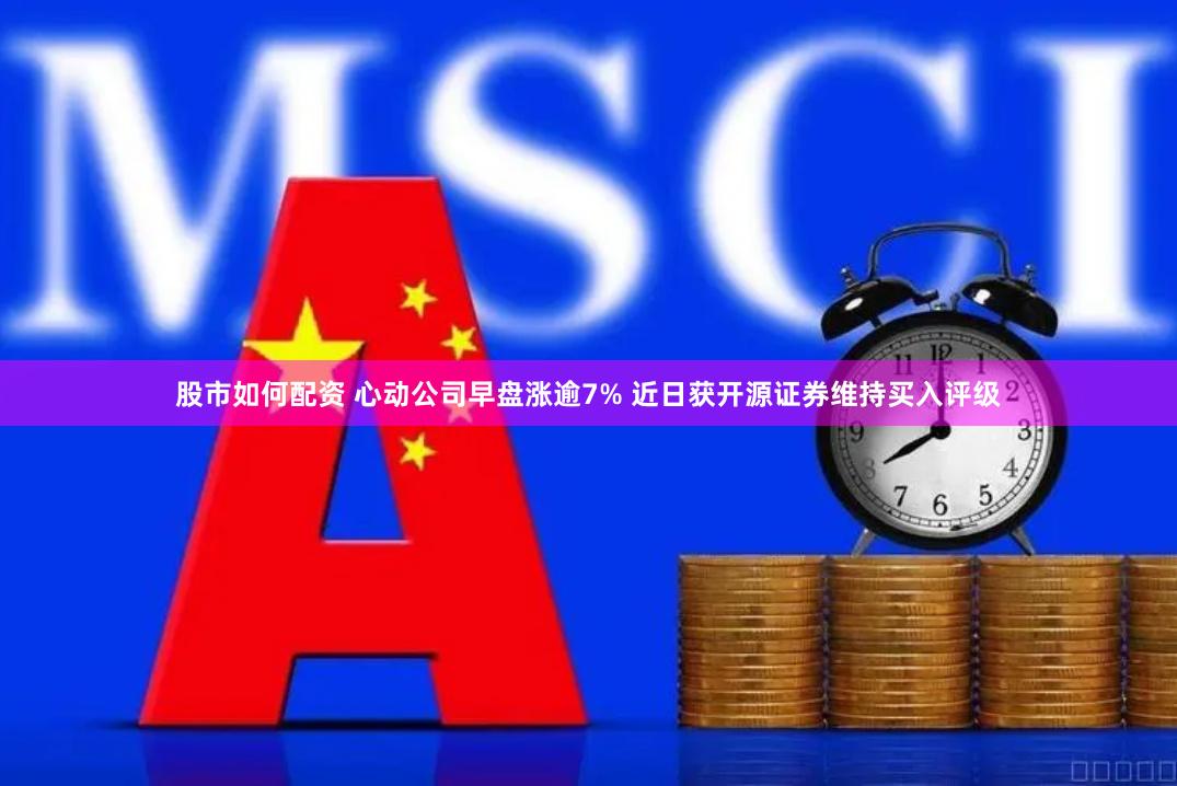 股市如何配资 心动公司早盘涨逾7% 近日获开源证券维持买入评级