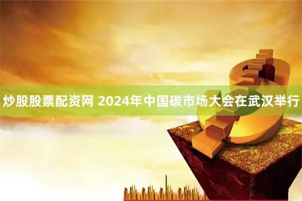 炒股股票配资网 2024年中国碳市场大会在武汉举行