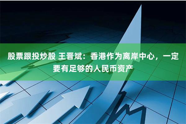 股票跟投炒股 王晋斌：香港作为离岸中心，一定要有足够的人民币资产