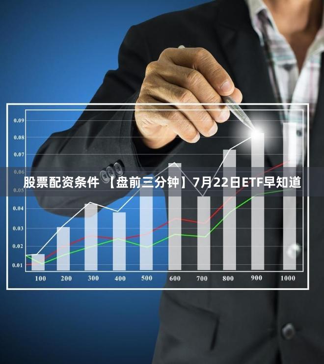 股票配资条件 【盘前三分钟】7月22日ETF早知道