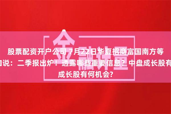 股票配资开户公司 7月22日华夏招商富国南方等基金大咖说：二季报出炉！透露哪些重要信息？中盘成长股有何机会?