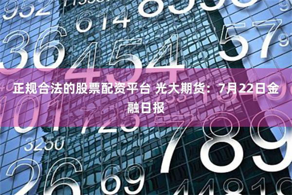 正规合法的股票配资平台 光大期货：7月22日金融日报