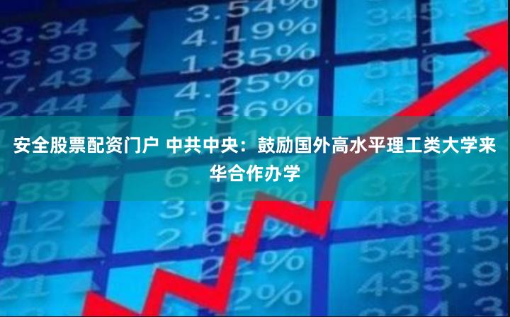 安全股票配资门户 中共中央：鼓励国外高水平理工类大学来华合作办学