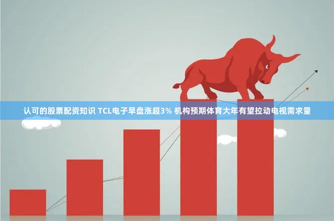 认可的股票配资知识 TCL电子早盘涨超3% 机构预期体育大年有望拉动电视需求量