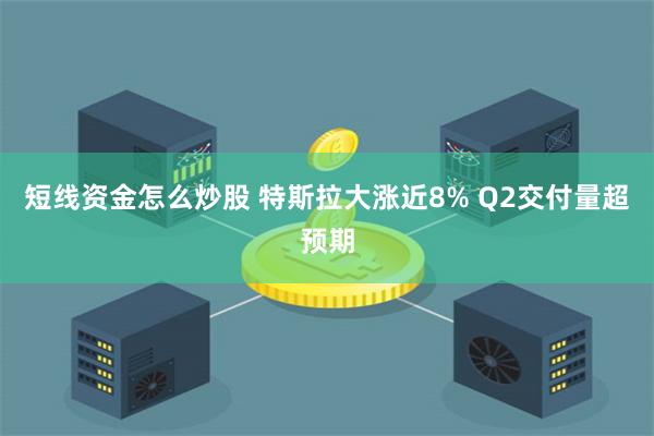 短线资金怎么炒股 特斯拉大涨近8% Q2交付量超预期