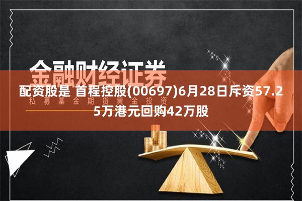 配资股是 首程控股(00697)6月28日斥资57.25万港元回购42万股