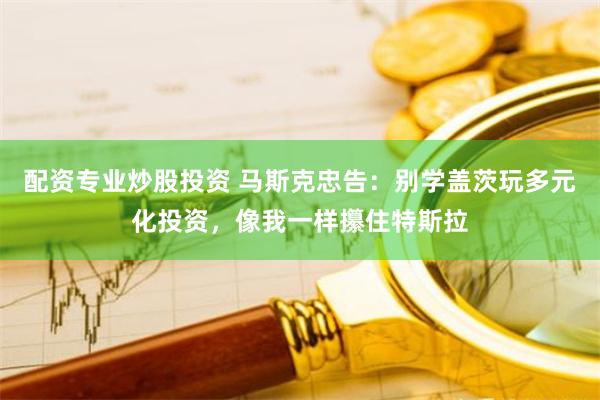 配资专业炒股投资 马斯克忠告：别学盖茨玩多元化投资，像我一样攥住特斯拉