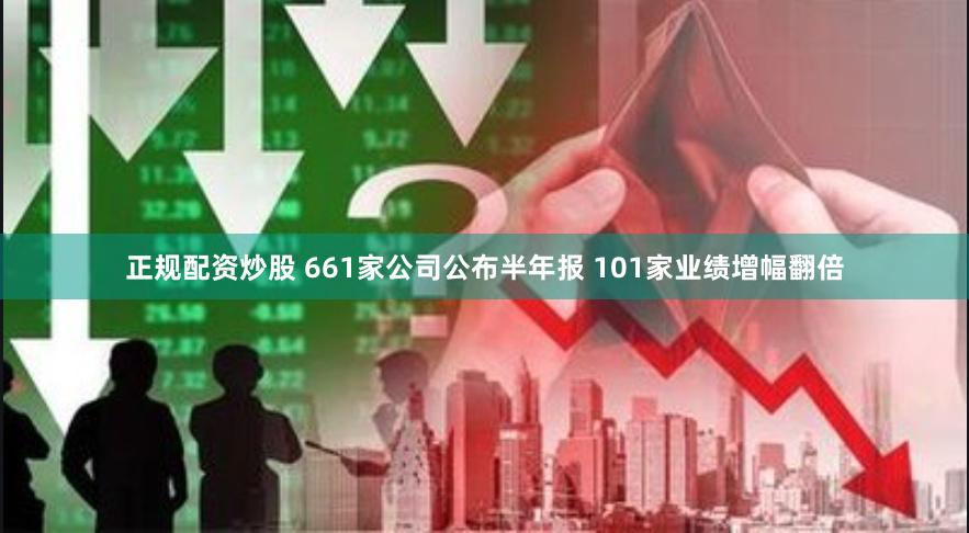 正规配资炒股 661家公司公布半年报 101家业绩增幅翻倍