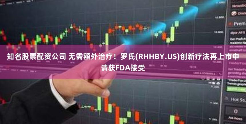 知名股票配资公司 无需额外治疗！罗氏(RHHBY.US)创新疗法再上市申请获FDA接受