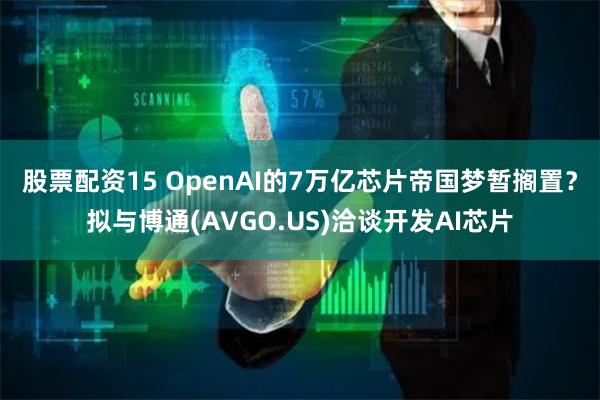 股票配资15 OpenAI的7万亿芯片帝国梦暂搁置？拟与博通(AVGO.US)洽谈开发AI芯片