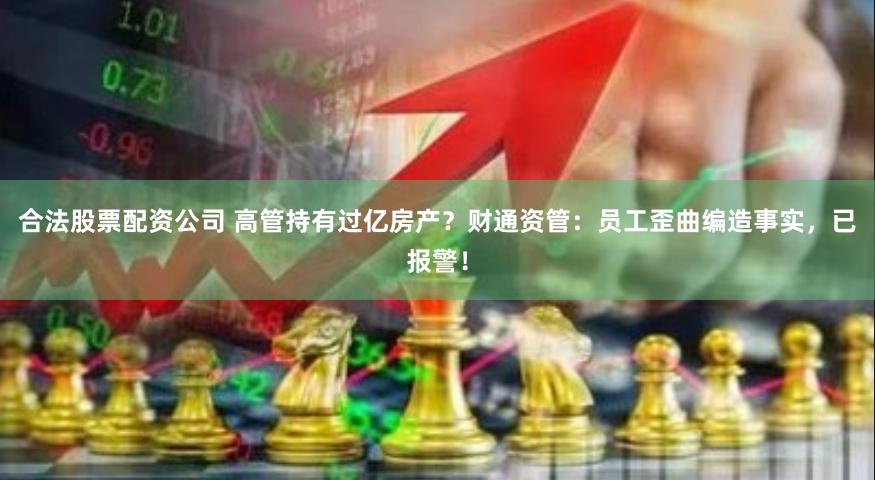 合法股票配资公司 高管持有过亿房产？财通资管：员工歪曲编造事实，已报警！