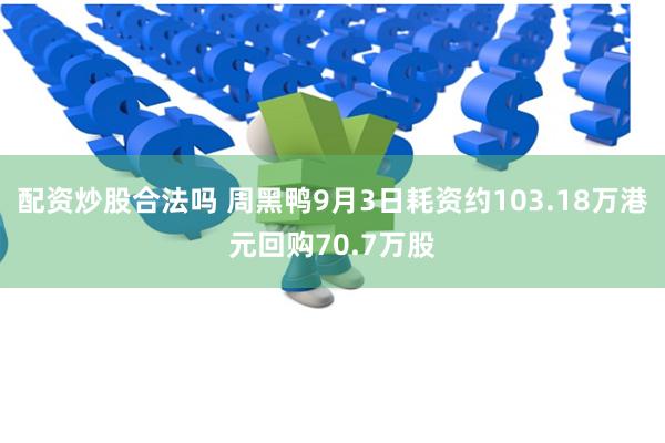 配资炒股合法吗 周黑鸭9月3日耗资约103.18万港元回购70.7万股