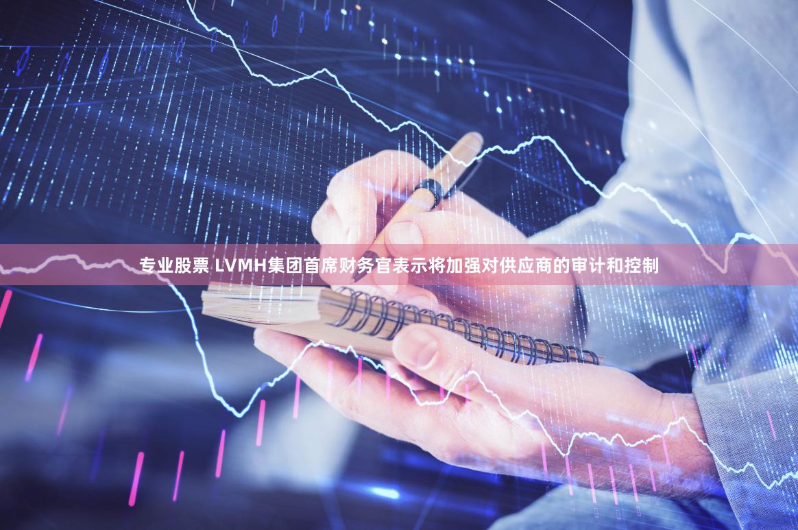 专业股票 LVMH集团首席财务官表示将加强对供应商的审计和控制