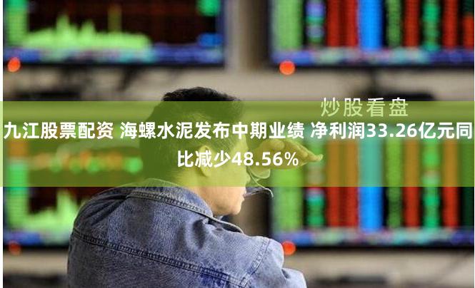 九江股票配资 海螺水泥发布中期业绩 净利润33.26亿元同比减少48.56%