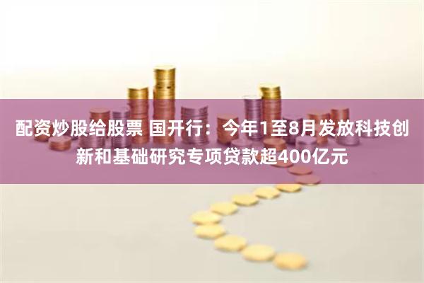 配资炒股给股票 国开行：今年1至8月发放科技创新和基础研究专项贷款超400亿元