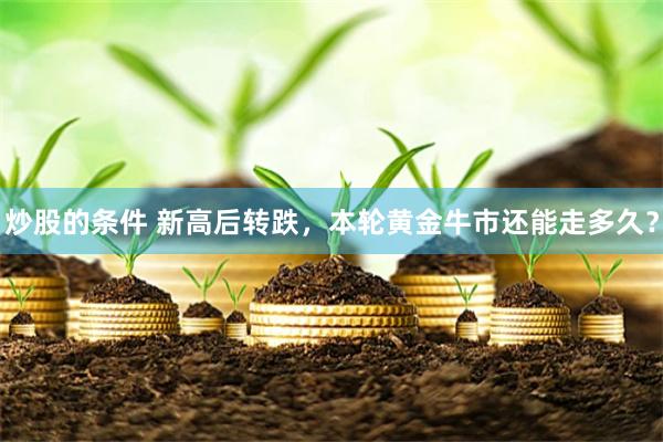 炒股的条件 新高后转跌，本轮黄金牛市还能走多久？