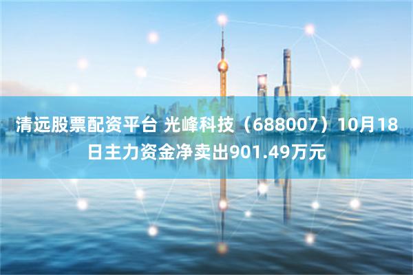 清远股票配资平台 光峰科技（688007）10月18日主力资金净卖出901.49万元