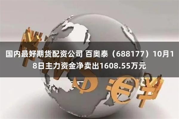 国内最好期货配资公司 百奥泰（688177）10月18日主力资金净卖出1608.55万元