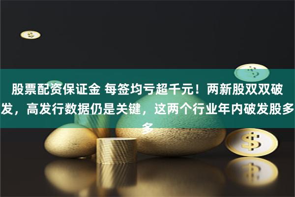 股票配资保证金 每签均亏超千元！两新股双双破发，高发行数据仍是关键，这两个行业年内破发股多