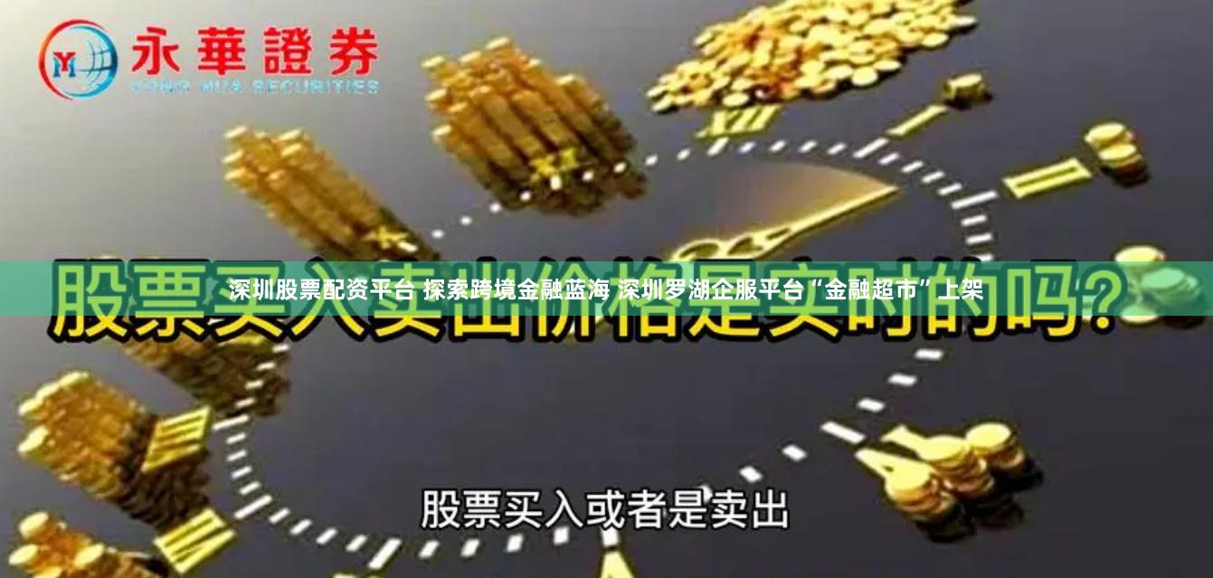 深圳股票配资平台 探索跨境金融蓝海 深圳罗湖企服平台“金融超市”上架