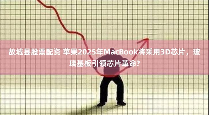 故城县股票配资 苹果2025年MacBook将采用3D芯片，玻璃基板引领芯片革命?