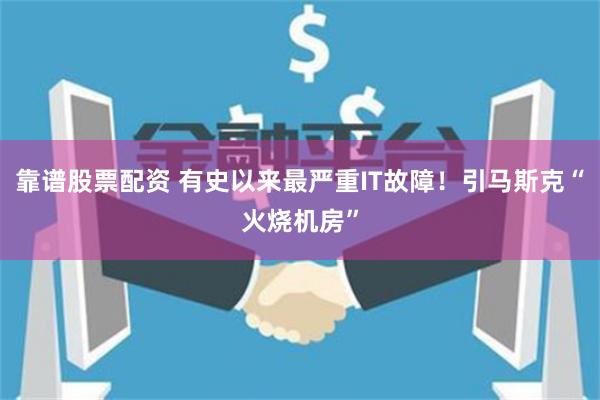 靠谱股票配资 有史以来最严重IT故障！引马斯克“火烧机房”