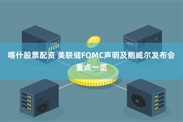 喀什股票配资 美联储FOMC声明及鲍威尔发布会重点一览