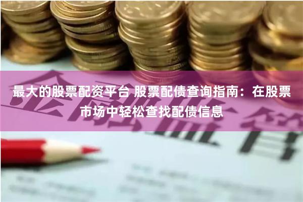 最大的股票配资平台 股票配债查询指南：在股票市场中轻松查找配债信息