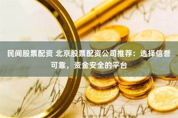 民间股票配资 北京股票配资公司推荐：选择信誉可靠，资金安全的平台