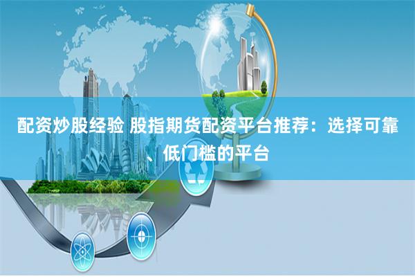 配资炒股经验 股指期货配资平台推荐：选择可靠、低门槛的平台