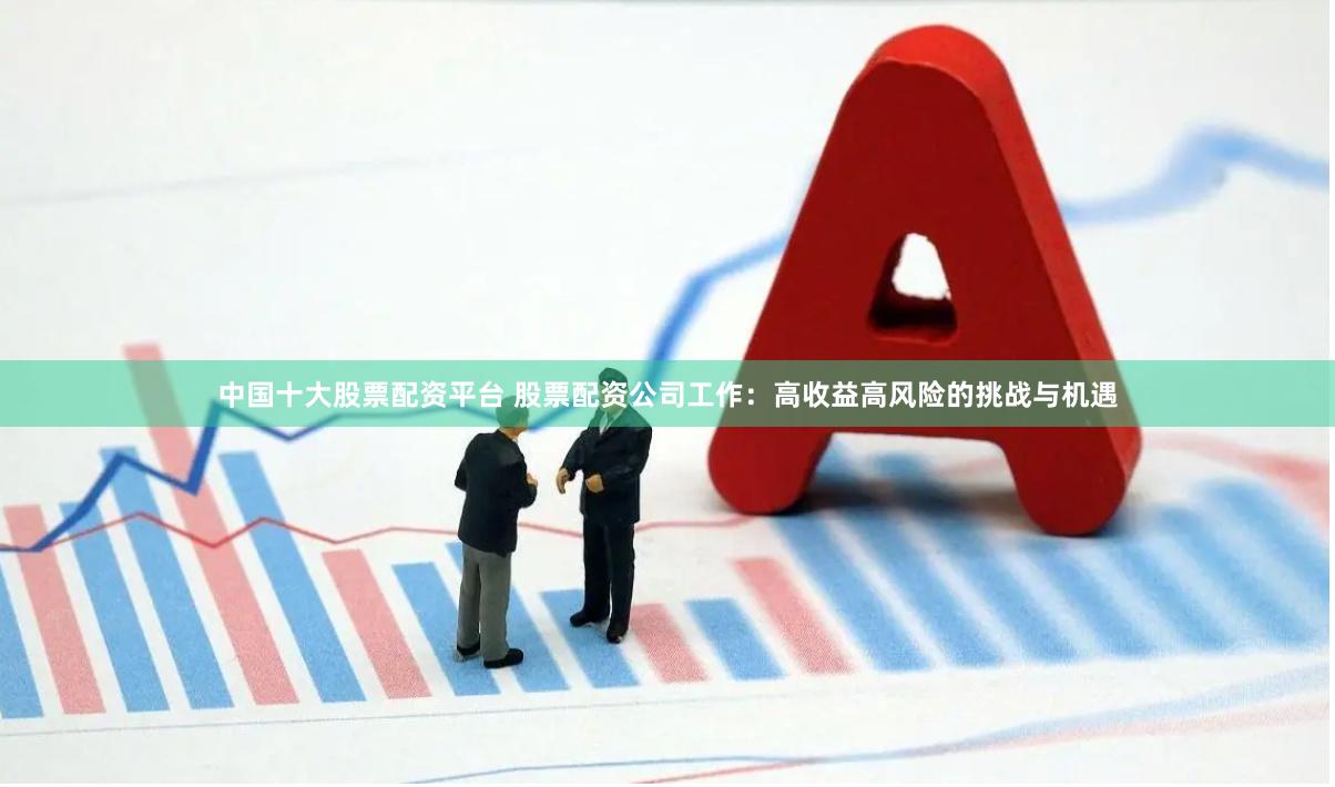 中国十大股票配资平台 股票配资公司工作：高收益高风险的挑战与机遇