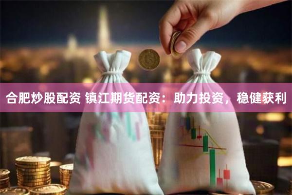 合肥炒股配资 镇江期货配资：助力投资，稳健获利
