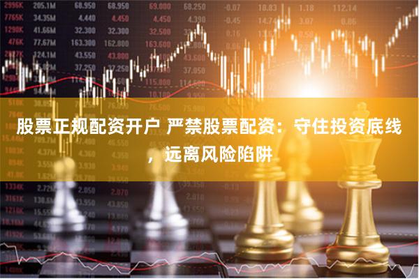 股票正规配资开户 严禁股票配资：守住投资底线，远离风险陷阱