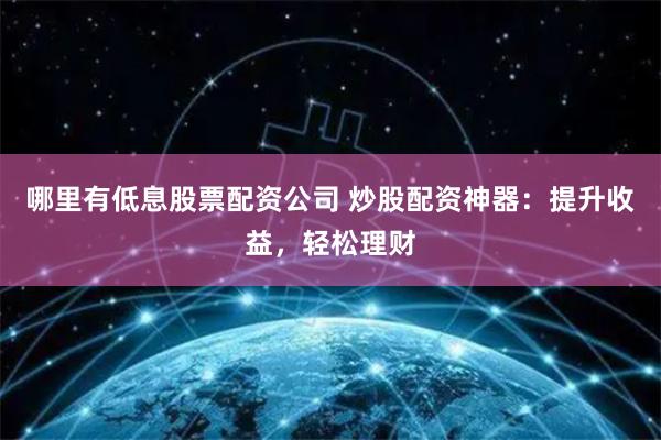 哪里有低息股票配资公司 炒股配资神器：提升收益，轻松理财