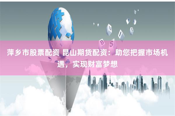 萍乡市股票配资 昆山期货配资：助您把握市场机遇，实现财富梦想