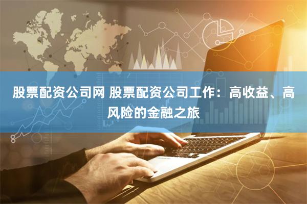 股票配资公司网 股票配资公司工作：高收益、高风险的金融之旅
