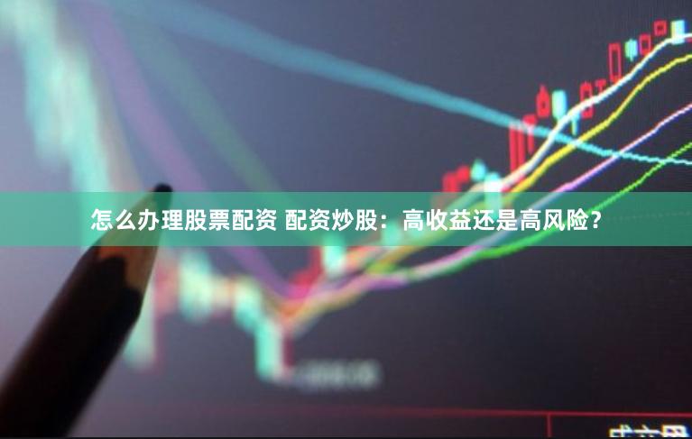 怎么办理股票配资 配资炒股：高收益还是高风险？
