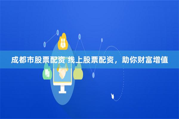 成都市股票配资 线上股票配资，助你财富增值