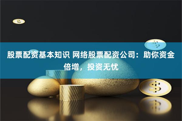股票配资基本知识 网络股票配资公司：助你资金倍增，投资无忧