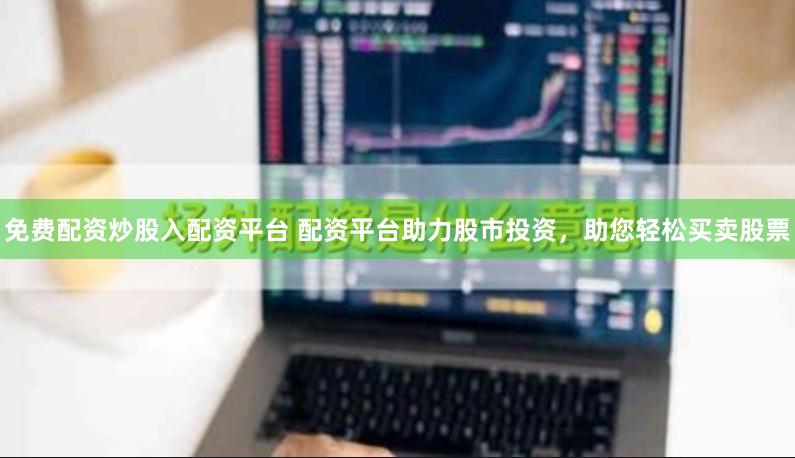 免费配资炒股入配资平台 配资平台助力股市投资，助您轻松买卖股票