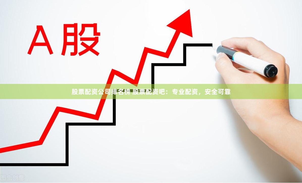 股票配资公司排名榜 股票配资吧：专业配资，安全可靠