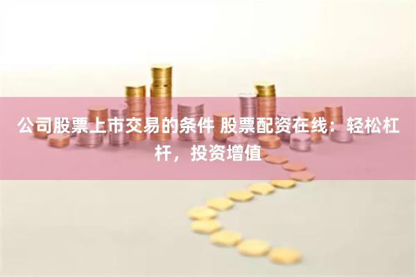 公司股票上市交易的条件 股票配资在线：轻松杠杆，投资增值