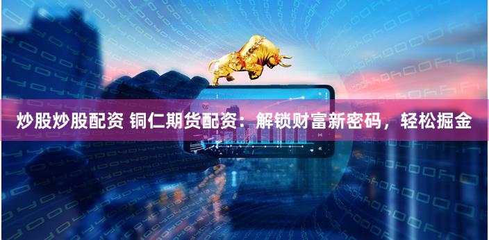 炒股炒股配资 铜仁期货配资：解锁财富新密码，轻松掘金