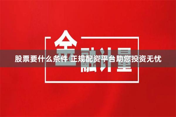股票要什么条件 正规配资平台助您投资无忧