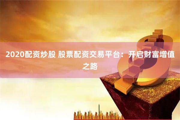 2020配资炒股 股票配资交易平台：开启财富增值之路